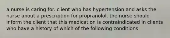 a nurse is caring for. client who has hypertension and asks the nurse about a prescription for propranolol. the nurse should inform the client that this medication is contraindicated in clients who have a history of which of the following conditions