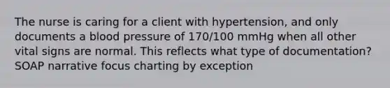 The nurse is caring for a client with hypertension, and only documents a blood pressure of 170/100 mmHg when all other vital signs are normal. This reflects what type of documentation? SOAP narrative focus charting by exception