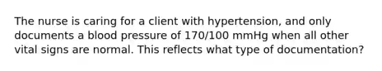 The nurse is caring for a client with hypertension, and only documents a blood pressure of 170/100 mmHg when all other vital signs are normal. This reflects what type of documentation?