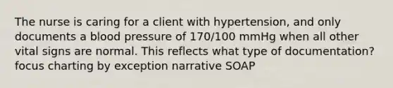 The nurse is caring for a client with hypertension, and only documents a blood pressure of 170/100 mmHg when all other vital signs are normal. This reflects what type of documentation? focus charting by exception narrative SOAP