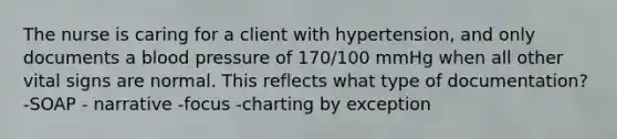 The nurse is caring for a client with hypertension, and only documents a blood pressure of 170/100 mmHg when all other vital signs are normal. This reflects what type of documentation? -SOAP - narrative -focus -charting by exception