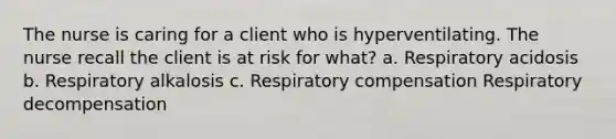 The nurse is caring for a client who is hyperventilating. The nurse recall the client is at risk for what? a. Respiratory acidosis b. Respiratory alkalosis c. Respiratory compensation Respiratory decompensation