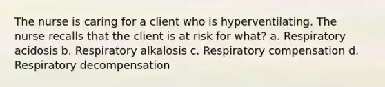 The nurse is caring for a client who is hyperventilating. The nurse recalls that the client is at risk for what? a. Respiratory acidosis b. Respiratory alkalosis c. Respiratory compensation d. Respiratory decompensation