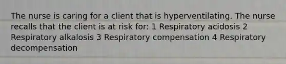 The nurse is caring for a client that is hyperventilating. The nurse recalls that the client is at risk for: 1 Respiratory acidosis 2 Respiratory alkalosis 3 Respiratory compensation 4 Respiratory decompensation