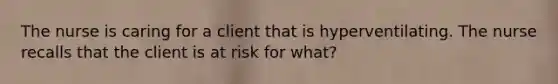 The nurse is caring for a client that is hyperventilating. The nurse recalls that the client is at risk for what?