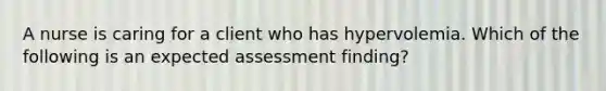 A nurse is caring for a client who has hypervolemia. Which of the following is an expected assessment finding?