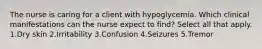 The nurse is caring for a client with hypoglycemia. Which clinical manifestations can the nurse expect to find? Select all that apply. 1.Dry skin 2.Irritability 3.Confusion 4.Seizures 5.Tremor