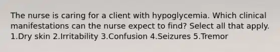 The nurse is caring for a client with hypoglycemia. Which clinical manifestations can the nurse expect to find? Select all that apply. 1.Dry skin 2.Irritability 3.Confusion 4.Seizures 5.Tremor