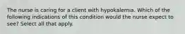 The nurse is caring for a client with hypokalemia. Which of the following indications of this condition would the nurse expect to see? Select all that apply.