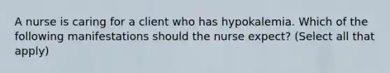 A nurse is caring for a client who has hypokalemia. Which of the following manifestations should the nurse expect? (Select all that apply)