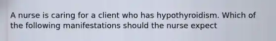 A nurse is caring for a client who has hypothyroidism. Which of the following manifestations should the nurse expect
