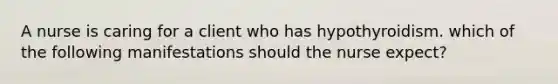 A nurse is caring for a client who has hypothyroidism. which of the following manifestations should the nurse expect?