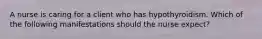 A nurse is caring for a client who has hypothyroidism. Which of the following manifestations should the nurse expect?