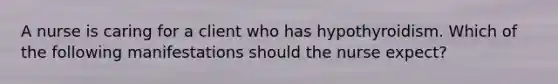 A nurse is caring for a client who has hypothyroidism. Which of the following manifestations should the nurse expect?