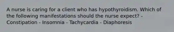 A nurse is caring for a client who has hypothyroidism. Which of the following manifestations should the nurse expect? - Constipation - Insomnia - Tachycardia - Diaphoresis