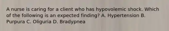 A nurse is caring for a client who has hypovolemic shock. Which of the following is an expected finding? ​A. Hypertension B. ​Purpura C. Oliguria ​D. Bradypnea