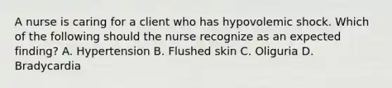 A nurse is caring for a client who has hypovolemic shock. Which of the following should the nurse recognize as an expected finding? A. Hypertension B. Flushed skin C. Oliguria D. Bradycardia