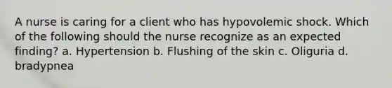 A nurse is caring for a client who has hypovolemic shock. Which of the following should the nurse recognize as an expected finding? a. Hypertension b. Flushing of the skin c. Oliguria d. bradypnea