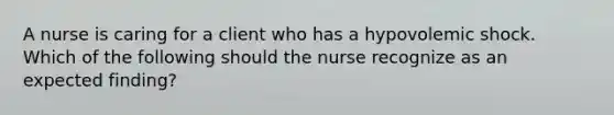 A nurse is caring for a client who has a hypovolemic shock. Which of the following should the nurse recognize as an expected finding?