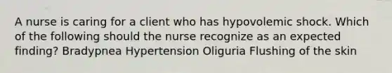 A nurse is caring for a client who has hypovolemic shock. Which of the following should the nurse recognize as an expected finding? Bradypnea Hypertension Oliguria Flushing of the skin