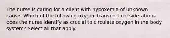 The nurse is caring for a client with hypoxemia of unknown cause. Which of the following oxygen transport considerations does the nurse identify as crucial to circulate oxygen in the body system? Select all that apply.