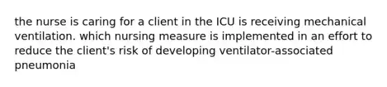 the nurse is caring for a client in the ICU is receiving mechanical ventilation. which nursing measure is implemented in an effort to reduce the client's risk of developing ventilator-associated pneumonia