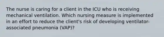 The nurse is caring for a client in the ICU who is receiving mechanical ventilation. Which nursing measure is implemented in an effort to reduce the client's risk of developing ventilator-associated pneumonia (VAP)?