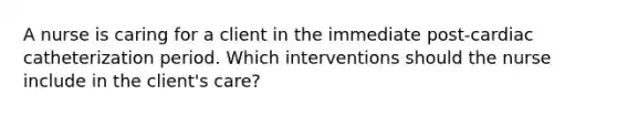 A nurse is caring for a client in the immediate post-cardiac catheterization period. Which interventions should the nurse include in the client's care?