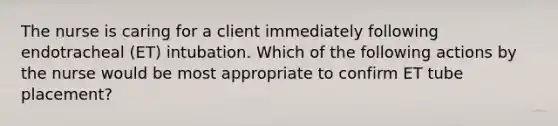 The nurse is caring for a client immediately following endotracheal (ET) intubation. Which of the following actions by the nurse would be most appropriate to confirm ET tube placement?