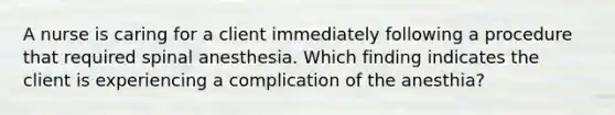 A nurse is caring for a client immediately following a procedure that required spinal anesthesia. Which finding indicates the client is experiencing a complication of the anesthia?