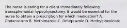 The nurse is caring for a client immediately following transsphenoidal hypophysectomy. It would be essential for the nurse to obtain a prescription for which medication? A. Ondansetron B. Methimazole C. Omeprazole D. Methylphenidate