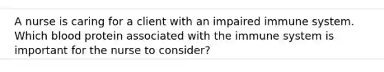 A nurse is caring for a client with an impaired immune system. Which blood protein associated with the immune system is important for the nurse to consider?