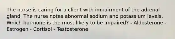 The nurse is caring for a client with impairment of the adrenal gland. The nurse notes abnormal sodium and potassium levels. Which hormone is the most likely to be impaired? - Aldosterone - Estrogen - Cortisol - Testosterone