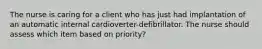 The nurse is caring for a client who has just had implantation of an automatic internal cardioverter-defibrillator. The nurse should assess which item based on priority?