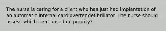 The nurse is caring for a client who has just had implantation of an automatic internal cardioverter-defibrillator. The nurse should assess which item based on priority?