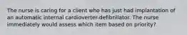 The nurse is caring for a client who has just had implantation of an automatic internal cardioverter-defibrillator. The nurse immediately would assess which item based on priority?