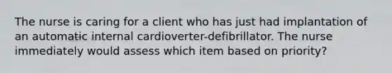 The nurse is caring for a client who has just had implantation of an automatic internal cardioverter-defibrillator. The nurse immediately would assess which item based on priority?