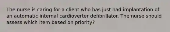 The nurse is caring for a client who has just had implantation of an automatic internal cardioverter defibrillator. The nurse should assess which item based on priority?