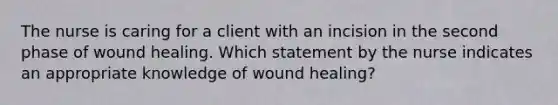 The nurse is caring for a client with an incision in the second phase of wound healing. Which statement by the nurse indicates an appropriate knowledge of wound healing?