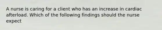 A nurse is caring for a client who has an increase in cardiac afterload. Which of the following findings should the nurse expect