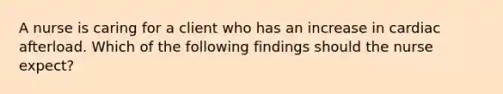 A nurse is caring for a client who has an increase in cardiac afterload. Which of the following findings should the nurse expect?