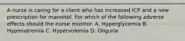 A nurse is caring for a client who has increased ICP and a new prescription for mannitol. For which of the following adverse effects should the nurse monitor. A. Hyperglycemia B. Hyponatremia C. Hypervolemia D. Oliguria