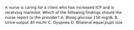 A nurse is caring for a client who has increased ICP and is receiving mannitol. Which of the following findings should the nurse report to the provider? A. Bloog glucose 150 mg/dL B. Urine output 40 mL/hr C. Dyspnea D. Bilateral equal pupil size