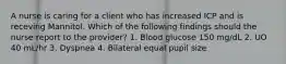 A nurse is caring for a client who has increased ICP and is receving Mannitol. Which of the following findings should the nurse report to the provider? 1. Blood glucose 150 mg/dL 2. UO 40 mL/hr 3. Dyspnea 4. Bilateral equal pupil size