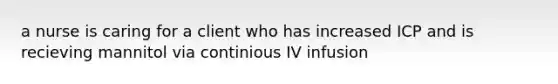 a nurse is caring for a client who has increased ICP and is recieving mannitol via continious IV infusion