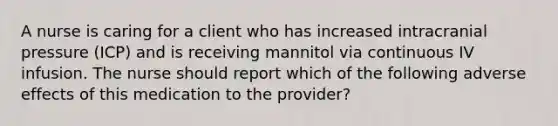 A nurse is caring for a client who has increased intracranial pressure (ICP) and is receiving mannitol via continuous IV infusion. The nurse should report which of the following adverse effects of this medication to the provider?