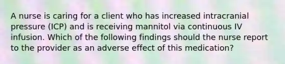 A nurse is caring for a client who has increased intracranial pressure (ICP) and is receiving mannitol via continuous IV infusion. Which of the following findings should the nurse report to the provider as an adverse effect of this medication?