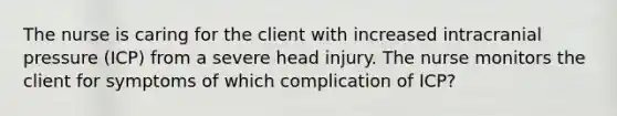 The nurse is caring for the client with increased intracranial pressure (ICP) from a severe head injury. The nurse monitors the client for symptoms of which complication of ICP?