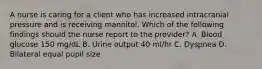 A nurse is caring for a client who has increased intracranial pressure and is receiving mannitol. Which of the following findings should the nurse report to the provider? A. Blood glucose 150 mg/dL B. Urine output 40 ml/hr C. Dyspnea D. Bilateral equal pupil size