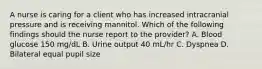 A nurse is caring for a client who has increased intracranial pressure and is receiving mannitol. Which of the following findings should the nurse report to the provider? A. Blood glucose 150 mg/dL B. Urine output 40 mL/hr C. Dyspnea D. Bilateral equal pupil size